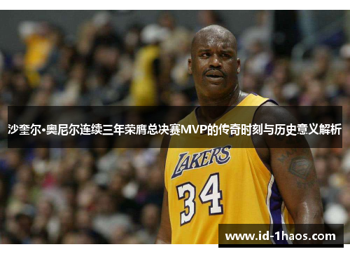 沙奎尔·奥尼尔连续三年荣膺总决赛MVP的传奇时刻与历史意义解析