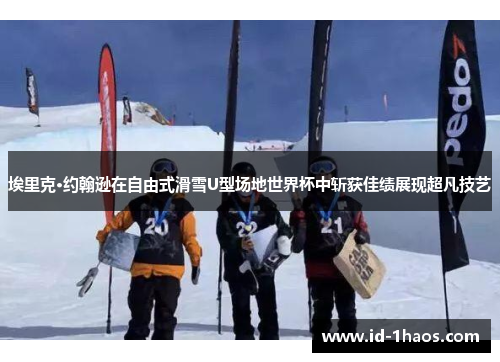 埃里克·约翰逊在自由式滑雪U型场地世界杯中斩获佳绩展现超凡技艺