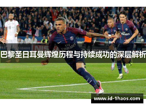 巴黎圣日耳曼辉煌历程与持续成功的深层解析