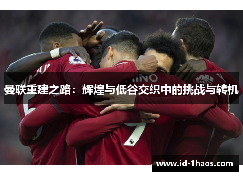 曼联重建之路：辉煌与低谷交织中的挑战与转机