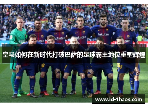 皇马如何在新时代打破巴萨的足球霸主地位重塑辉煌