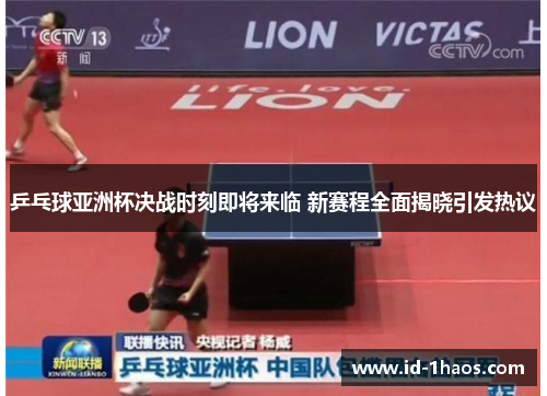 乒乓球亚洲杯决战时刻即将来临 新赛程全面揭晓引发热议