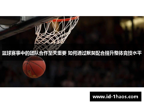 篮球赛事中的团队合作至关重要 如何通过默契配合提升整体竞技水平