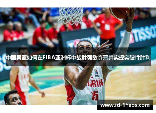 中国男篮如何在FIBA亚洲杯中战胜强敌夺冠并实现突破性胜利