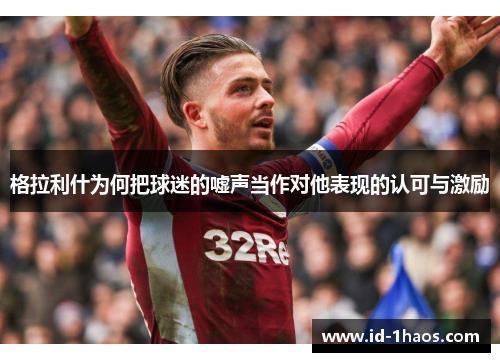 格拉利什为何把球迷的嘘声当作对他表现的认可与激励