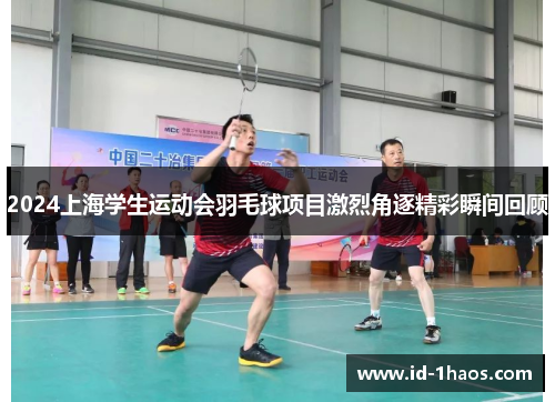 2024上海学生运动会羽毛球项目激烈角逐精彩瞬间回顾