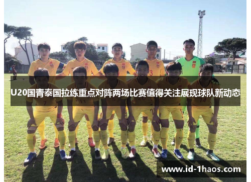 U20国青泰国拉练重点对阵两场比赛值得关注展现球队新动态