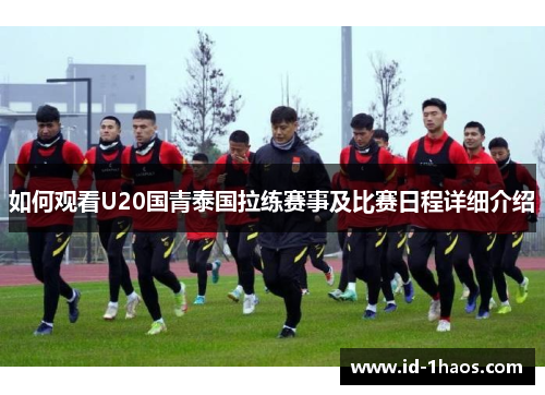 如何观看U20国青泰国拉练赛事及比赛日程详细介绍