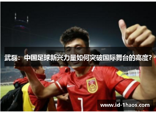武磊：中国足球新兴力量如何突破国际舞台的高度？