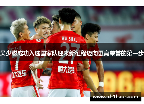 吴少聪成功入选国家队迎来新征程迈向更高荣誉的第一步