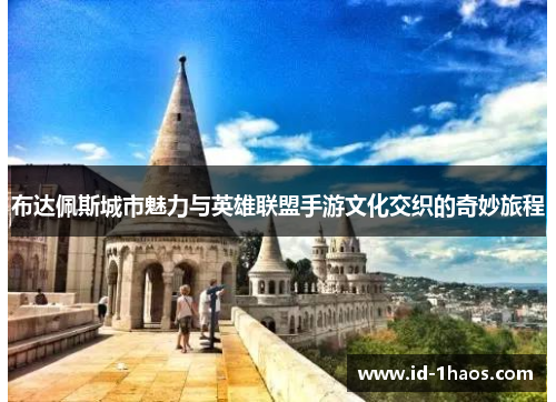 布达佩斯城市魅力与英雄联盟手游文化交织的奇妙旅程