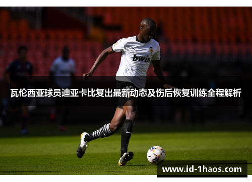 瓦伦西亚球员迪亚卡比复出最新动态及伤后恢复训练全程解析