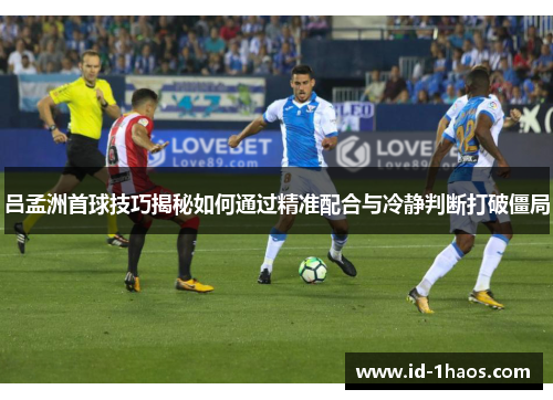 吕孟洲首球技巧揭秘如何通过精准配合与冷静判断打破僵局