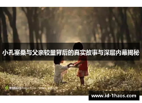小孔塞桑与父亲较量背后的真实故事与深层内幕揭秘