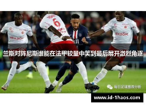 兰斯对阵尼斯谁能在法甲较量中笑到最后展开激烈角逐