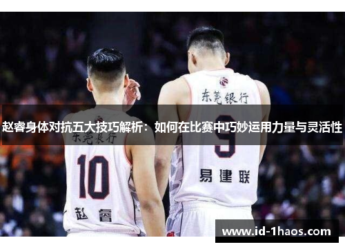 赵睿身体对抗五大技巧解析：如何在比赛中巧妙运用力量与灵活性