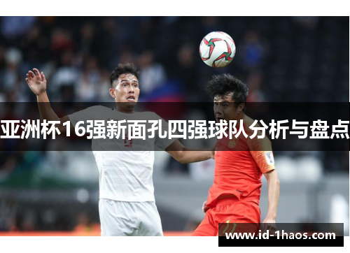 亚洲杯16强新面孔四强球队分析与盘点