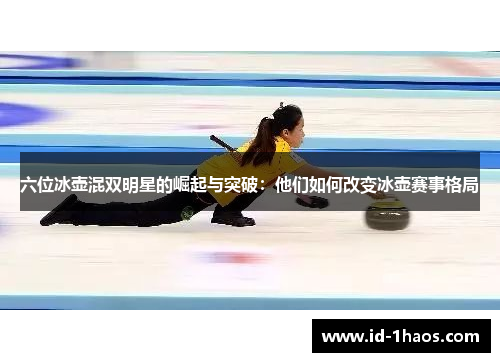 六位冰壶混双明星的崛起与突破：他们如何改变冰壶赛事格局