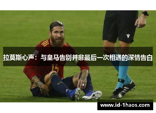 拉莫斯心声：与皇马告别并非最后一次相遇的深情告白
