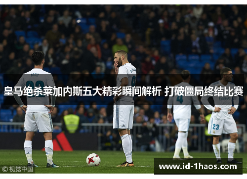 皇马绝杀莱加内斯五大精彩瞬间解析 打破僵局终结比赛