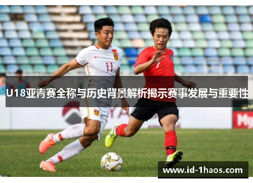 U18亚青赛全称与历史背景解析揭示赛事发展与重要性