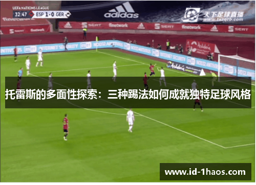 托雷斯的多面性探索：三种踢法如何成就独特足球风格