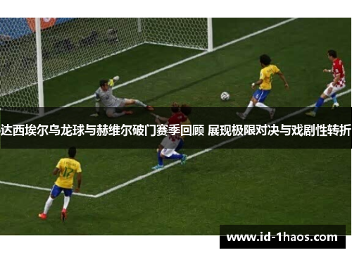 达西埃尔乌龙球与赫维尔破门赛季回顾 展现极限对决与戏剧性转折