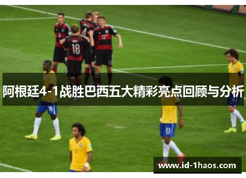 阿根廷4-1战胜巴西五大精彩亮点回顾与分析