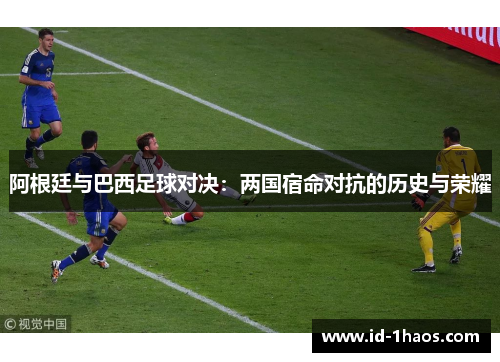 阿根廷与巴西足球对决：两国宿命对抗的历史与荣耀