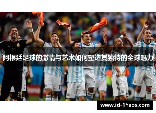 阿根廷足球的激情与艺术如何塑造其独特的全球魅力