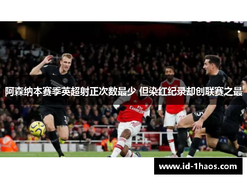 阿森纳本赛季英超射正次数最少 但染红纪录却创联赛之最