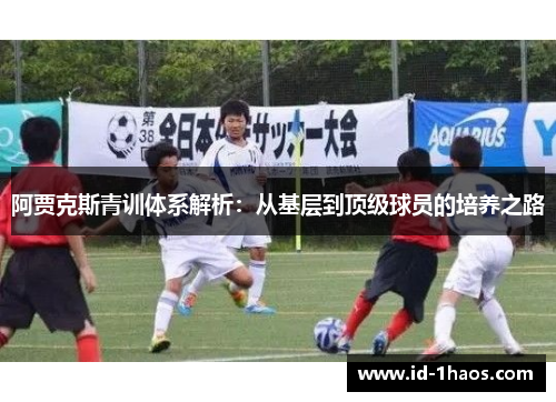阿贾克斯青训体系解析：从基层到顶级球员的培养之路