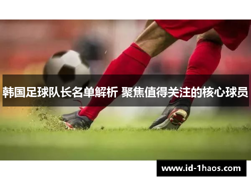 韩国足球队长名单解析 聚焦值得关注的核心球员